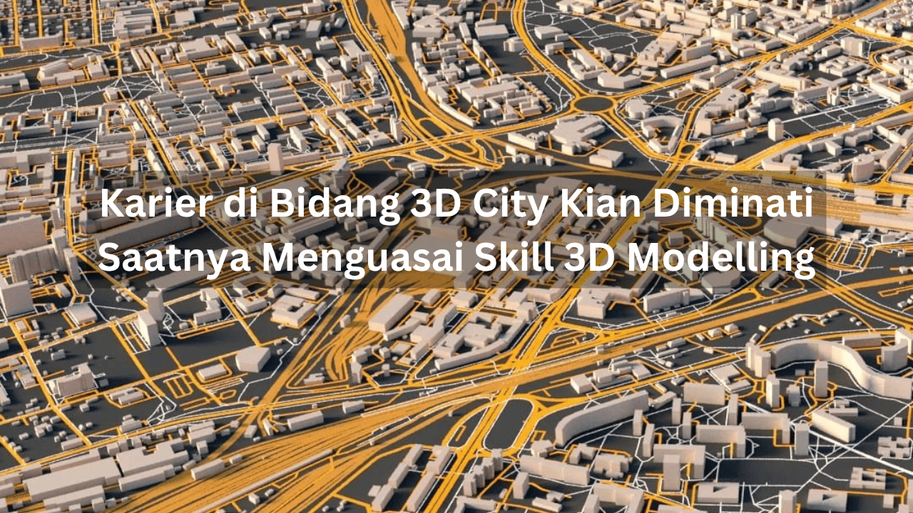 Karier di Bidang 3D City Kian Diminati, Saatnya Menguasai Skill 3D Modelling